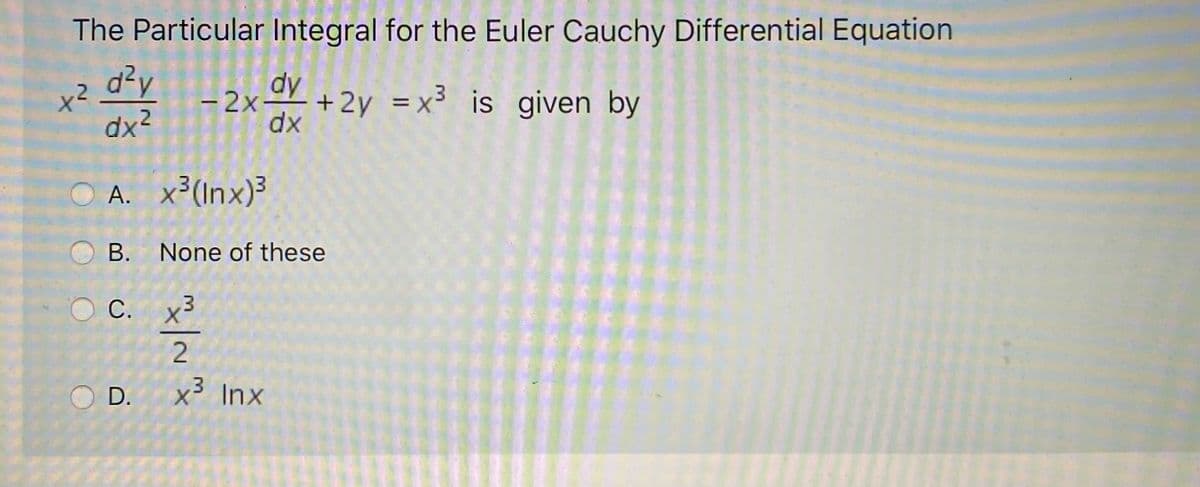The Particular Integral for the Euler Cauchy Differential Equation
d²y
dy
十2
dx2
– 2xY
+2y =x³ is given by
%3D
dx
O A. x (Inx)3
B. None of these
С.
x3
2.
D.
x Inx

