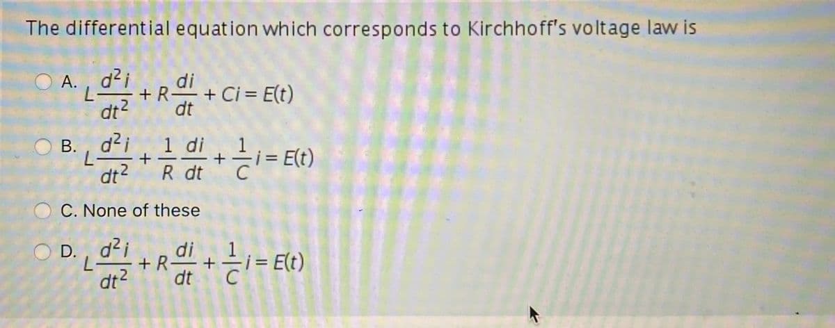 The differential equation which corresponds to Kirchhoff's voltage law is
O A.
L-
di
-+ R + Ci = E(t)
dt
dt2
В.
1 di
i = E(t)
dt?
R dt
C. None of these
D., d²i
di
L-
dt?
+R+
dt
i = E(t)
