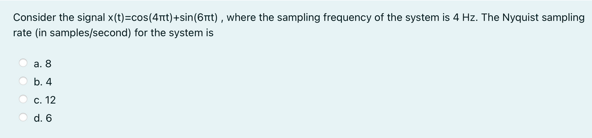 Consider the signal x(t)=cos(4nTt)+sin(6tt) , where the sampling frequency of the system is 4 Hz. The Nyquist sampling
rate (in samples/second) for the system is
а. 8
b. 4
С. 12
d. 6

