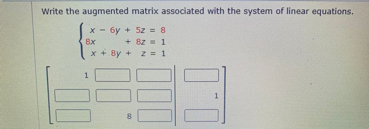 Write the augmented matrix associated with the system of linear equations.
X - 6y + 5z = 8
8x
+8z = 1
X +8y +
Z=1
1 C
1.
8.
