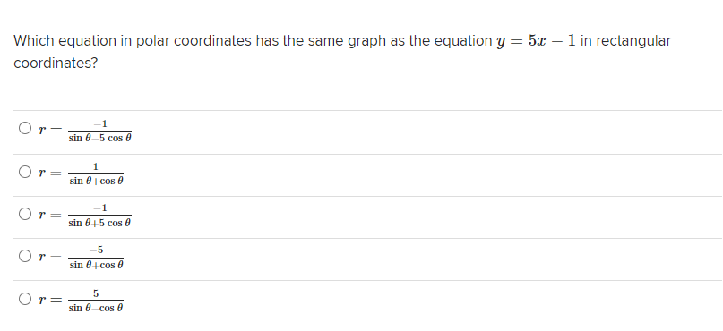 Which equation in polar coordinates has the same graph as the equation y = 5x – 1 in rectangular
coordinates?
-1
Or =
sin 0-5 cos 0
1
O r=
sin 0+ cos 6
sin 0+5 cos 0
Or=
sin 0+ cos 0
O r=
sin 0-cos 0
