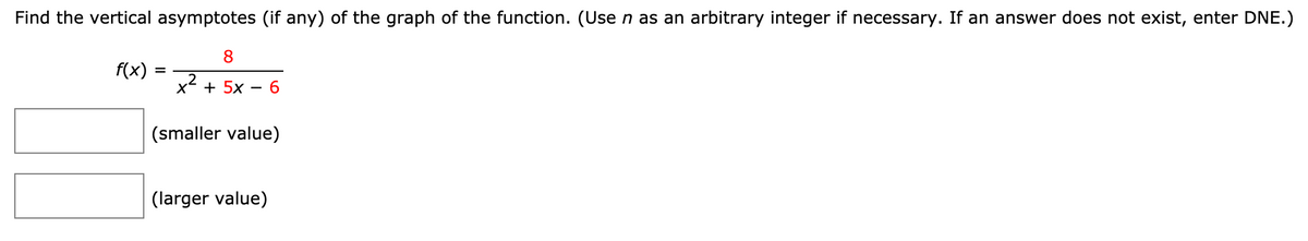 Find the vertical asymptotes (if any) of the graph of the function. (Use n as an arbitrary integer if necessary. If an answer does not exist, enter DNE.)
8
f(x)
+ 5х —
6.
(smaller value)
(larger value)
