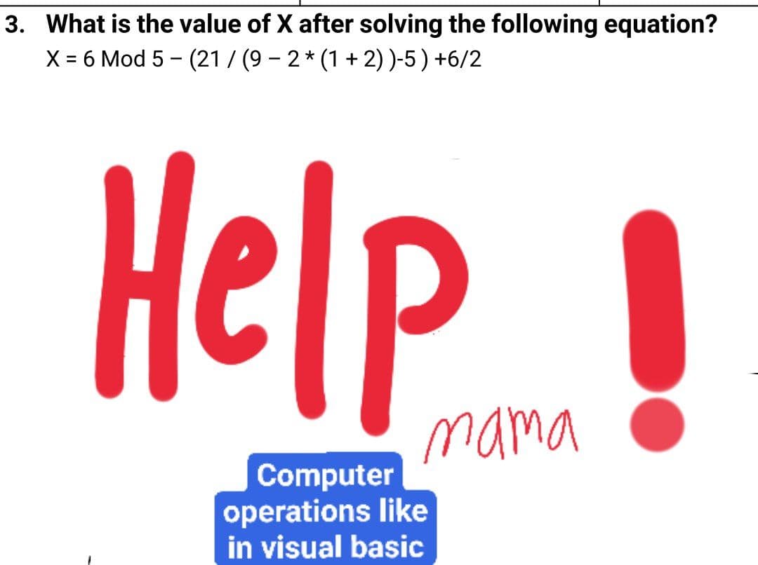 3. What is the value of X after solving the following equation?
X = 6 Mod 5 - (21 / (9 – 2 * (1 + 2) )-5) +6/2
%3D
Help!
mama
Computer
operations like
in visual basic
