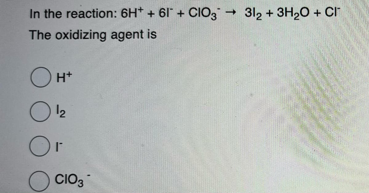 In the reaction: 6H+ + 61¯ + CIO3¯ → 312 + 3H₂O + Cl¯
The oxidizing agent is
OH+
12
Or
CIO3