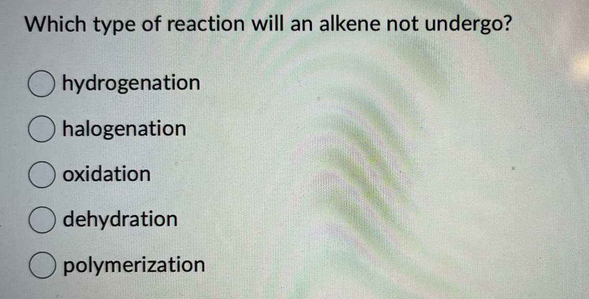 Which type of reaction will an alkene not undergo?
Ohydrogenation
halogenation
oxidation
dehydration
polymerization