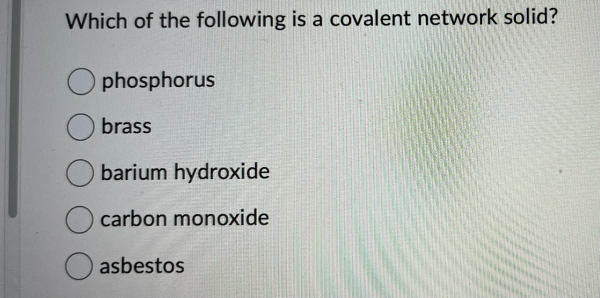 Which of the following is a covalent network solid?
Ophosphorus
brass
barium hydroxide
carbon monoxide
asbestos