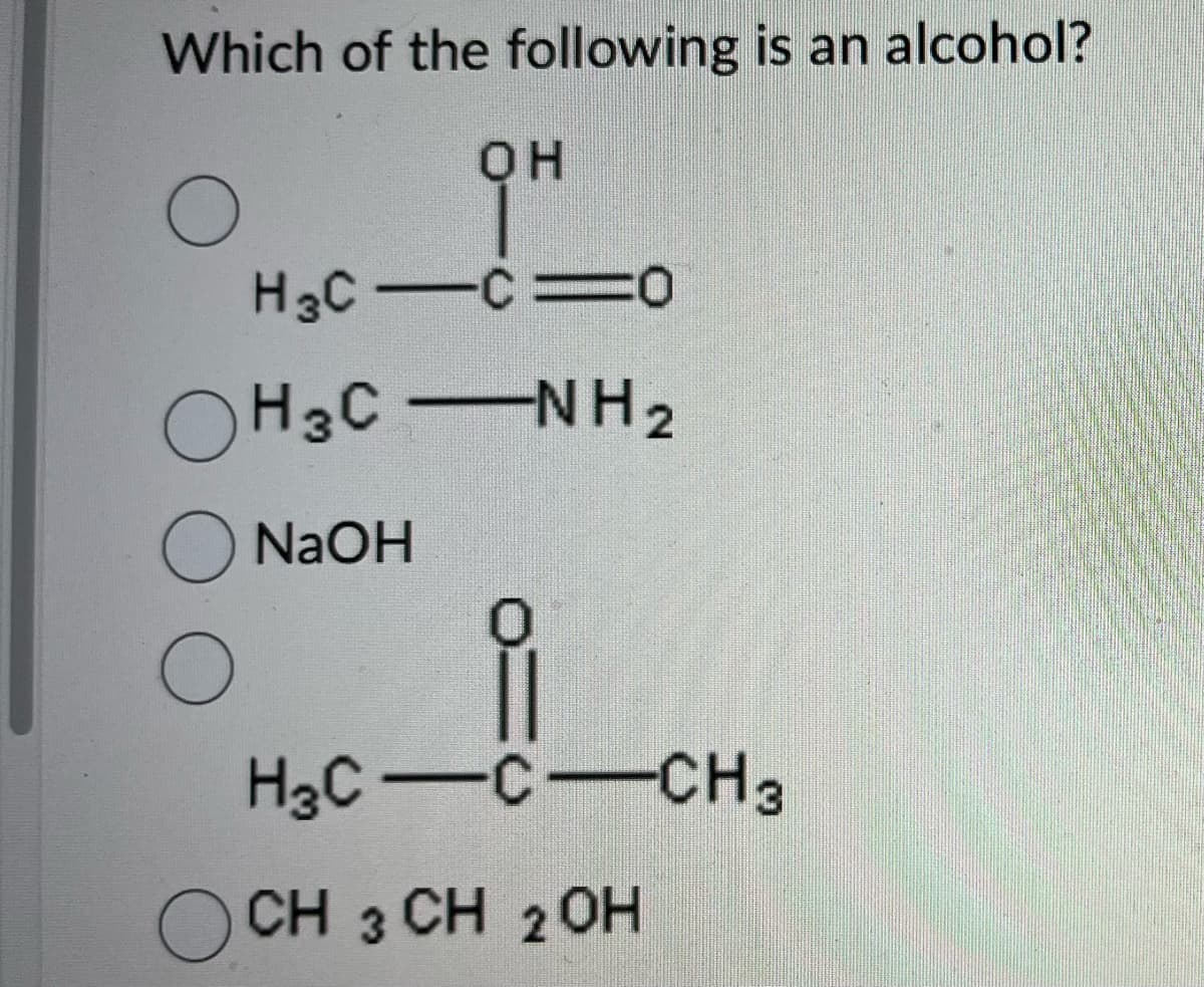 Which of the following is an alcohol?
OH
H3CC0
OH3C-NH₂
O NaOH
H3C-C-CH3
CH 3 CH 2 OH