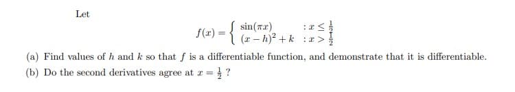 Let
f(
sin(r2)
x) = { - h)? + k ir>
(a) Find values of h and k so that f is a differentiable function, and demonstrate that it is differentiable.
(b) Do the second derivatives agree at r =
} ?
