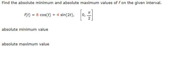 Find the absolute minimum and absolute maximum values of f on the given interval.
f(t) = 8 cos(t) + 4 sin(2t),
2
absolute minimum value
absolute maximum value
