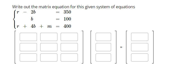 Write out the matrix equation for this given system of equations
P
- 2b
= 350
b
100
r + 4b + m
400
=
=
18
E