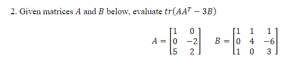 2. Given matrices A and B below, evaluate tr(AAT — 3B)
-
[1 0
A = 0
L5
-2
2
[1
B 0
=
[1
1 1
4 -6
0 3