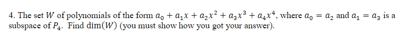 4. The set W of polynomials of the form α₁ + α₁x + α₂x² + α3x³ + axª, where a = a₂ and a₁ = az is a
subspace of P4. Find dim (W) (you must show how you got your answer).