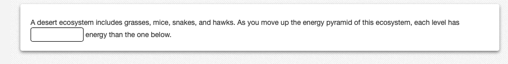 A desert ecosystem includes grasses, mice, snakes, and hawks. As you move up the energy pyramid of this ecosystem, each level has
energy than the one below.
