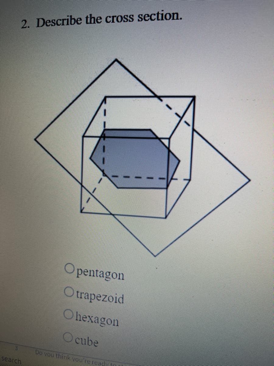 2. Describe the cross section.
Opentagon
Otrapezoid
Ohexagon
O cube
3.
Do vou think you're ready tou
search
