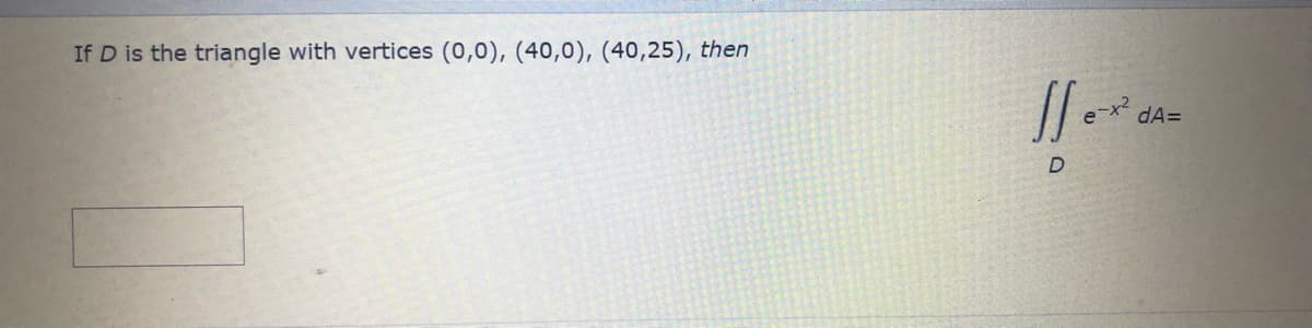 If D is the triangle with vertices (0,0), (40,0), (40,25), then
ex?
dA=
