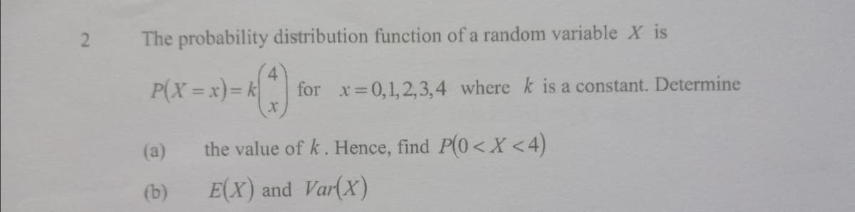 The probability distribution function of a random variable X is
P(X =x)%= k
for x 0,1,2,3,4 where k is a constant. Determine
(a)
the value of k. Hence, find P(0<X<4)
(b)
E(X) and Var(X)
