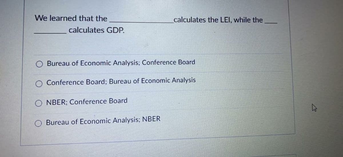 We learned that the
calculates the LEI, while the
calculates GDP.
Bureau of Economic Analysis; Conference Board
Conference Board; Bureau of Economic Analysis
O NBER; Conference Board
O Bureau of Economic Analysis; NBER
