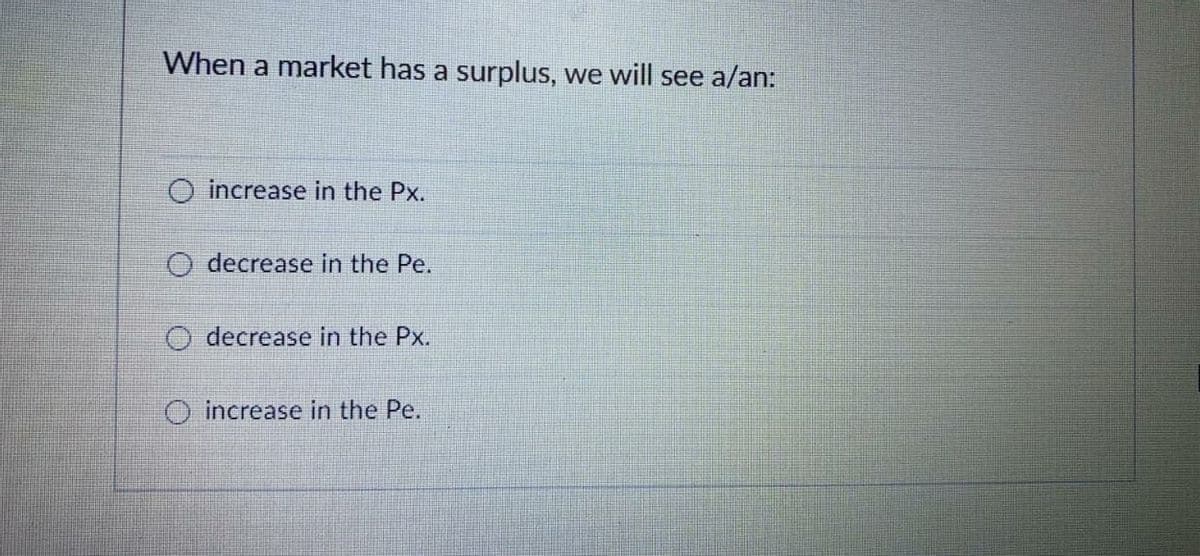 When a market has a surplus, we will see a/an:
O increase in the Px.
O decrease in the Pe.
decrease in the Px.
O increase in the Pe.
