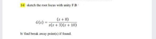 14 sketch the root locus with unity F.B
(s +8)
G(s)
s(s + 3)(s + 10)
b/ find break away point(s) if found.

