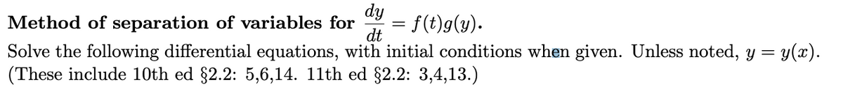 dy
Method of separation of variables for
= f(t)g(y).
dt
Solve the following differential equations, with initial conditions when given. Unless noted, y =
(These include 10th ed §2.2: 5,6,14. 11th ed §2.2: 3,4,13.)
