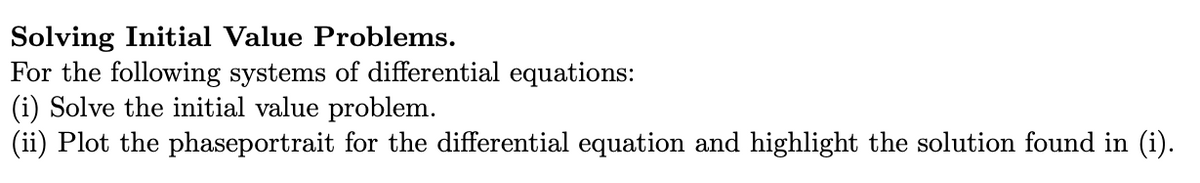 Solving Initial Value Problems.
For the following systems of differential equations:
(i) Solve the initial value problem.
(ii) Plot the phaseportrait for the differential equation and highlight the solution found in (i).
