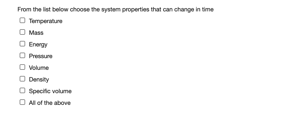 From the list below choose the system properties that can change in time
O Temperature
Mass
O Energy
Pressure
O Volume
O Density
O Specific volume
All of the above
