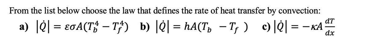 From the list below choose the law that defines the rate of heat transfer by convection:
a) lé| = e0A(T; – T) b) lė| = hA(T, - T; ) e)lė| = - KA
dT
b) lé| = hA(T, – T; ) c)]ė| = – KA
dx
