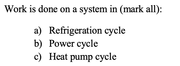 Work is done on a system in (mark all):
a) Refrigeration cycle
b) Power cycle
c) Heat pump cycle
