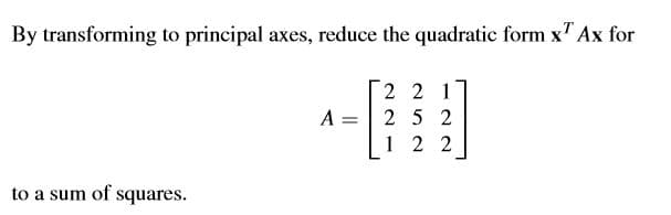 By transforming to principal axes, reduce the quadratic form x' Ax for
2 2 1
A =
25 2
1 2 2
to a sum of squares.
