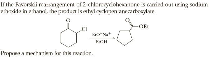 If the Favorskii rearrangement of 2-chlorocyclohexanone is carried out using sodium
ethoxide in ethanol, the product is ethyl cyclopentanecarboxylate.
-OEt
.CI
EtO-Na+
ELOH
Propose a mechanism for this reaction.
