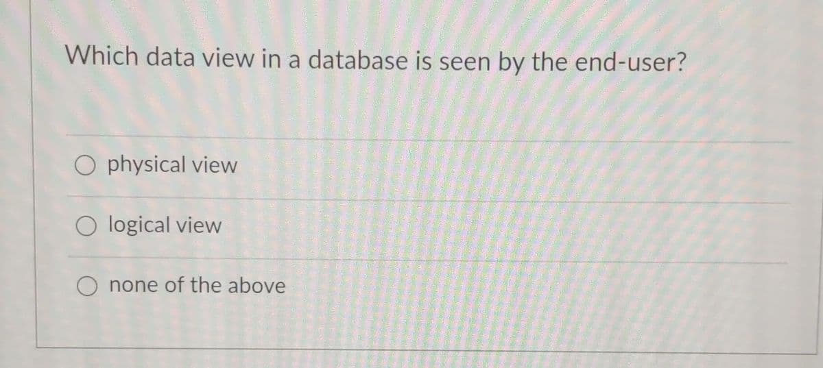 Which data view in a database is seen by the end-user?
O physical view
O logical view
O none of the above
