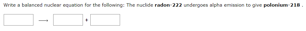 Write a balanced nuclear equation for the following: The nuclide radon-222 undergoes alpha emission to give polonium-218 .
+

