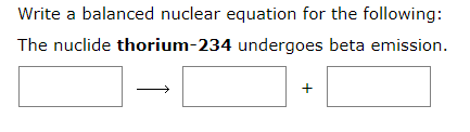 Write a balanced nuclear equation for the following:
The nuclide thorium-234 undergoes beta emission.
