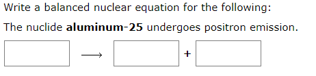 Write a balanced nuclear equation for the following:
The nuclide aluminum-25 undergoes positron emission.
+
