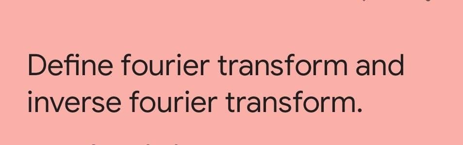 Define fourier transform and
inverse fourier transform.