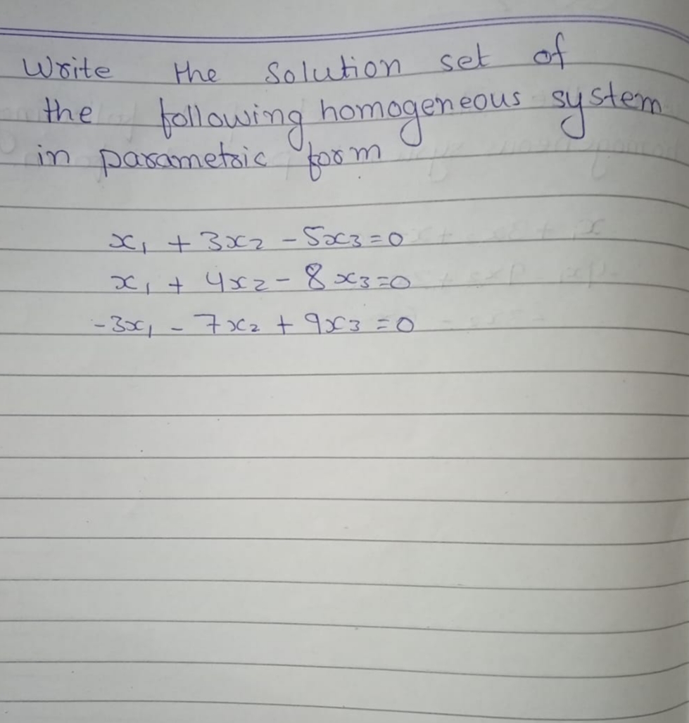 write
Solution set of
the
fallowing homogensaus aystem
in pasametais fom
the
K, +3x2 - 5ac3=0
xi+ 4x2-8x3=0
- 3x, - 7xz t 9x3=0
