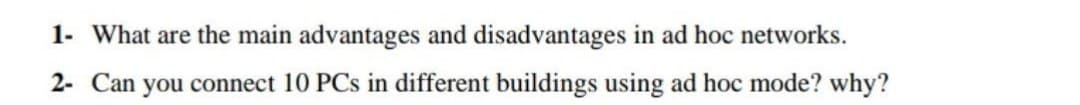 1- What are the main advantages and disadvantages in ad hoc networks.
2- Can you connect 10 PCs in different buildings using ad hoc mode? why?
