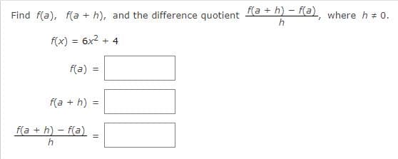 f(a + h) - f(a), where h 0.
Find f(a), f(a + h), and the difference quotient
h
f(x) = 6x2 + 4
f(a) =
%3!
f(a + h) =
f(a + h) - f(a)
%3D
