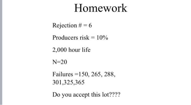 Homework
Rejection # = 6
Producers risk = 10%
2,000 hour life
N=20
Failures =150, 265, 288,
301,325,365
Do you accept this lot????
