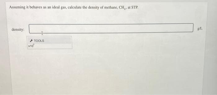 Assuming it behaves as an ideal gas, calculate the density of methane, CH, at STP.
density:
+ TOOLS
x10
