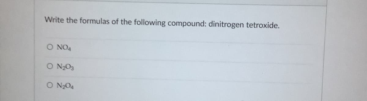 Write the formulas of the following compound: dinitrogen tetroxide.
O NO4
O N2O3
O N2O4
