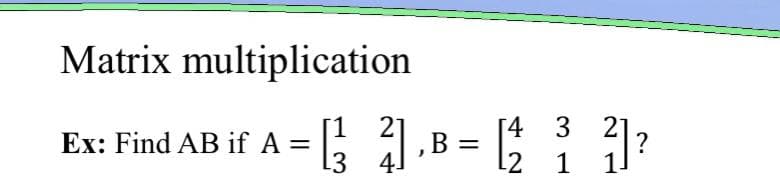 Matrix multiplication
4 3
Ex: Find AB if A = [3
A = [² B = [2²₂ 2 3] ²
?
L2 1
2
4.