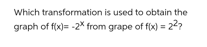 Which transformation is used to obtain the
graph of f(x)= -2X from grape of f(x) = 22?
