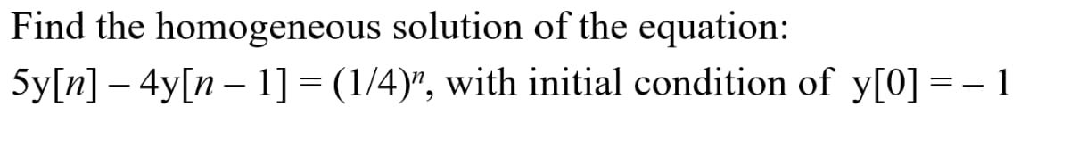 Find the homogeneous solution of the equation:
5y[n] – 4y[n – 1] = (1/4)", with initial condition of y[0] = - 1
