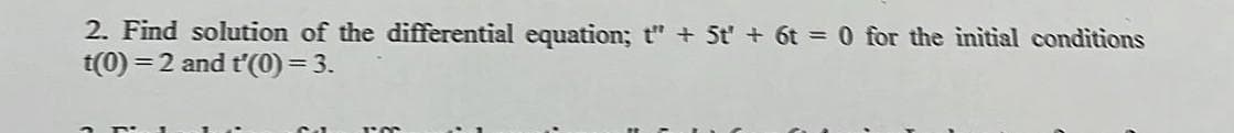 2. Find solution of the differential equation; t" + 5t' + 6t = 0 for the initial conditions
t(0) =2 and t'(0)=3.
