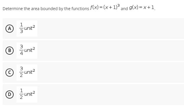 Determine the area bounded by the functions f(x) = (x + 1)³ and g(x)= x + 1
1
-unit²
3
3
-unit²
4
3
unit²
2
1
Ⓒ / unit²
(D
(B)