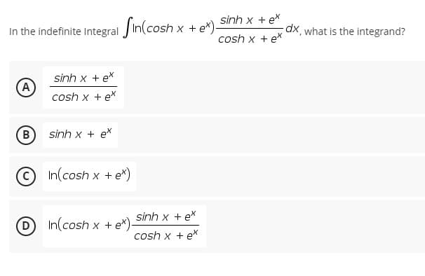 sinh x
cosh x
In the indefinite Integral in(cosh x + e*)-
sinh x te
(A)
cosh x + ex
B
sinh x + ex
In(cosh x + e*)
DIn(cosh x + e*)-
sinh x tex
cosh x + ex
tex
+ ex
dx, what is the integrand?