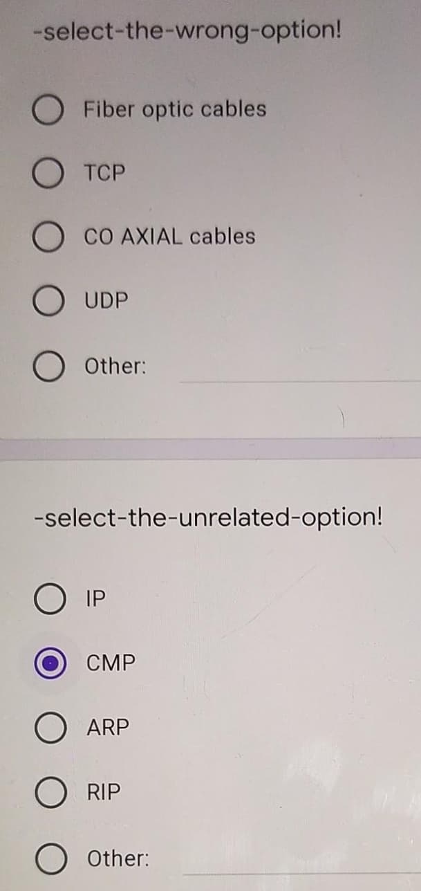 -select-the-wrong-option!
O Fiber optic cables
O TCP
O CO AXIAL cables
UDP
O other:
-select-the-unrelated-option!
O IP
CMP
ARP
RIP
Other:
