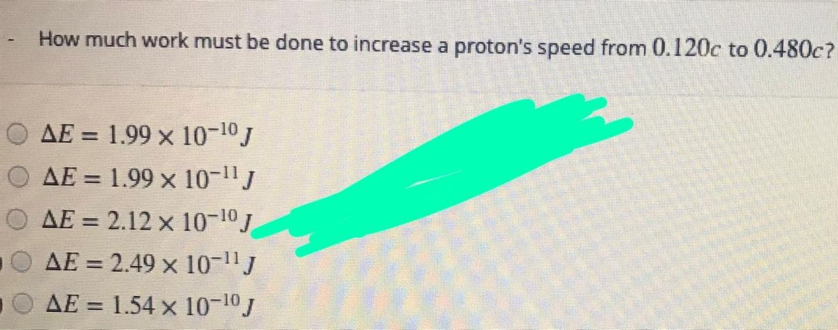 How much work must be done to increase a proton's speed from 0.120c to 0.480c?
O AE = 1.99 x 10-10J
AE = 1.99 x 10-
1.99 x 10-11
O AE = 2.12 × 10-10J
O AE = 2.49 x 10-1"
AE = 1.54 x 1
