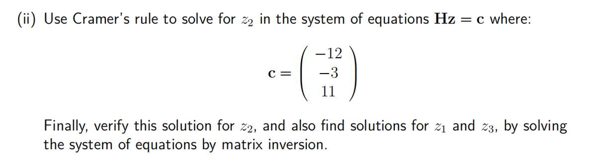 (ii) Use Cramer's rule to solve for %2 in the system of equations Hz:
C =
-12
−3
= c where:
Finally, verify this solution for 22, and also find solutions for ₁ and 23, by solving
the system of equations by matrix inversion.